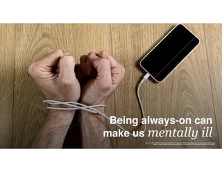 Being always-on can
make us mentally ill
Source: CDC, 2016 and Source: Stansfeld, S. & Candy, B. (2006). Psychosocial work environment and mental
health- A meta-analytic review. Scandinavian Journal of Work, Environment & Health, 32, 443-462.
 