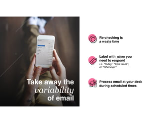 Take away the
variability
of email
Re-checking is
a waste time
Label with when you
need to respond 
i.e. “Today,” “This Week”,  
or “Whenever”
Process email at your desk
during scheduled times
 