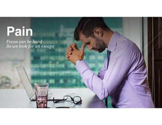 Pain
Focus can be hard 
So we look for an escape
 