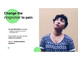 Change the
response to pain
We get distracted to escape:
Boredom, anxiety, hurry worry,
uncertainty, etc.
If we master our pain, we can
master our actions.
Use an “implementation
intention”
 