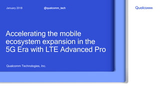 Accelerating the mobile
ecosystem expansion in the
5G Era with LTE Advanced Pro
Qualcomm Technologies, Inc.
@qualcomm_techJanuary 2018
 