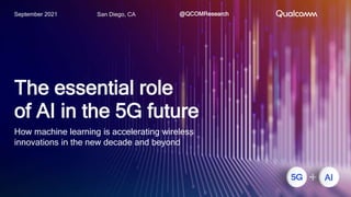 San Diego, CA
September 2021 @QCOMResearch
The essential role
of AI in the 5G future
+ AI
How machine learning is accelerating wireless
innovations in the new decade and beyond
 