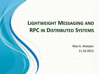 LIGHTWEIGHT MESSAGING AND
RPC IN DISTRIBUTED SYSTEMS
Max A. Alexejev
11.10.2012
 