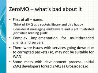 ZeroMQ – what’s bad about it
• First of all – name.
Think of ZMQ as a sockets library and u’re happy.
Consider it messagin...