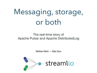 Messaging, storage,
or both
The real-time story of 

Apache Pulsar and Apache DistributedLog
Matteo Merli — Sijie Guo
 