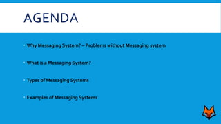 AGENDA
 Why Messaging System? – Problems without Messaging system
 What is a Messaging System?
 Types of Messaging Systems
 Examples of Messaging Systems
 