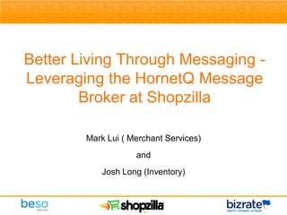 Better Living Through Messaging -
Leveraging the HornetQ Message
        Broker at Shopzilla

        Mark Lui ( Merchant Services)
                    and
           Josh Long (Inventory)



                     - 1-
 