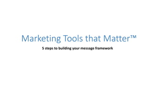 Marketing Tools that Matter™
5 steps to building your message framework

 