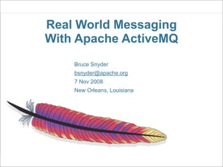 Real World Messaging
With Apache ActiveMQ
    Bruce Snyder
    bsnyder@apache.org
    7 Nov 2008
    New Orleans, Louisiana
 