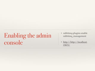 Enabling the admin 
console 
• rabbitmq-plugins enable 
rabbitmq_management! 
! 
• http://http://localhost: 
15672/ 
 
