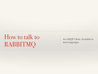 How to talk to 
RABBITMQ An AMQP Client. Available in 
most languages. 
 