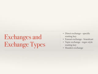 Exchanges and 
Exchange Types 
• Direct exchange - specific 
routing key! 
• Fanout exchange - braodcast! 
• Topic exchange - regex style 
routing key! 
• Headers exchange 
 