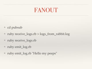 FANOUT 
❖ cd pubsub! 
❖ ruby receive_logs.rb > logs_from_rabbit.log! 
❖ ruby receive_logs.rb! 
❖ ruby emit_log.rb! 
❖ ruby emit_log.rb "Hello my peeps" 
 