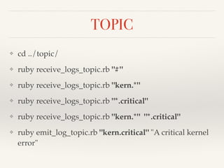 TOPIC 
❖ cd ../topic/! 
❖ ruby receive_logs_topic.rb "#"! 
❖ ruby receive_logs_topic.rb "kern.*"! 
❖ ruby receive_logs_topic.rb "*.critical"! 
❖ ruby receive_logs_topic.rb "kern.*" "*.critical"! 
❖ ruby emit_log_topic.rb "kern.critical" "A critical kernel 
error" 
 