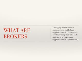 WHAT ARE 
BROKERS 
Messaging brokers receive 
messages from publishers 
(applications that publish them, 
also known as producers) and 
route them to consumers 
(applications that process them). 
 