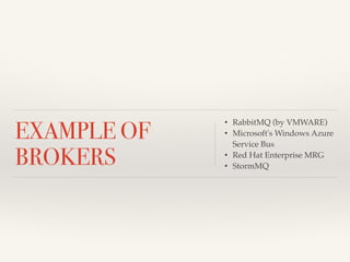 EXAMPLE OF 
BROKERS 
• RabbitMQ (by VMWARE)! 
• Microsoft's Windows Azure 
Service Bus! 
• Red Hat Enterprise MRG! 
• StormMQ 
 