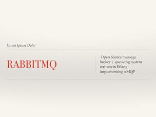 Lorem Ipsum Dolor 
RABBITMQ Open Source message 
broker / queueing system 
written in Erlang 
implementing AMQP 
 