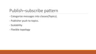 PublishCsubscribe pattern
- Categorize messages into classes(Topics).
- Publisher push to topics.
- Scalability
- Flexible topology
 