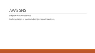 AWS SNS
Simple Notification service.
Implementation of publish/subscribe messaging pattern.
 