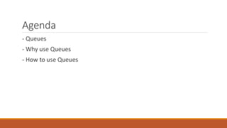 Agenda
- Queues
- Why use Queues
- How to use Queues
 