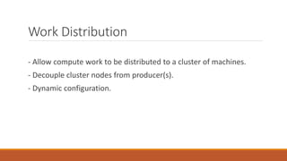 Work Distribution
- Allow compute work to be distributed to a cluster of machines.
- Decouple cluster nodes from producer(s).
- Dynamic configuration.
 