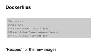 Dockerfiles
FROM ubuntu
EXPOSE 8080
RUN sudo apt-get install java
RUN wget http://maven.app.com/app.jar
ENTRYPOINT java -jar app.jar
“Recipes” for the new images.