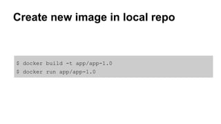 Create new image in local repo
$ docker build -t app/app-1.0
$ docker run app/app-1.0
