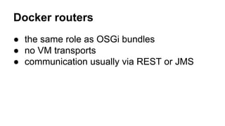 Docker routers
● the same role as OSGi bundles
● no VM transports
● communication usually via REST or JMS