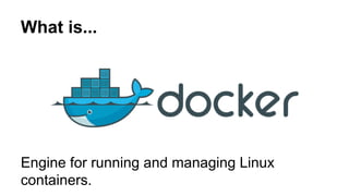 What is...
Engine for running and managing Linux
containers.