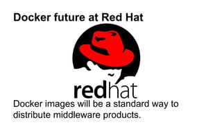 Docker future at Red Hat
Docker images will be a standard way to
distribute middleware products.