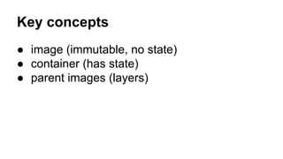 Key concepts
● image (immutable, no state)
● container (has state)
● parent images (layers)