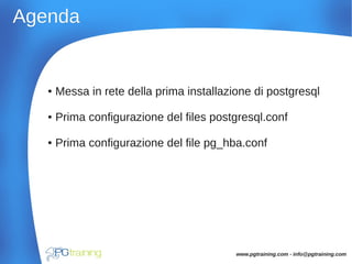 AgendaAgenda
● Messa in rete della prima installazione di postgresql
● Prima configurazione del files postgresql.conf
● Prima configurazione del file pg_hba.conf
www.pgtraining.com - info@pgtraining.com
 