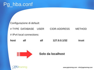 Pg_hba.confPg_hba.conf
Configurazione di default:
# TYPE DATABASE USER CIDR-ADDRESS METHOD
# IPv4 local connections:
host all all 127.0.0.1/32 trust
Solo da localhost
www.pgtraining.com - info@pgtraining.com
 
