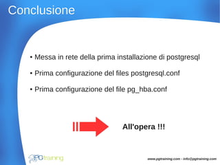 ConclusioneConclusione
● Messa in rete della prima installazione di postgresql
● Prima configurazione del files postgresql.conf
● Prima configurazione del file pg_hba.conf
www.pgtraining.com - info@pgtraining.com
All'opera !!!
 