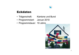 Eckdaten
• Trägerschaft: Kantone und Bund
• Programmstart: Januar 2010
• Programmdauer: 10 Jahre
7
 