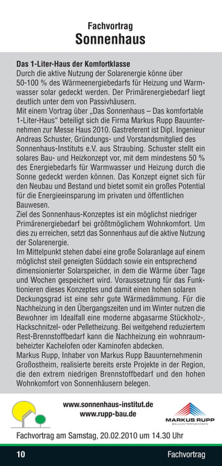 Fachvortrag
                   Sonnenhaus
Das 1-Liter-Haus der Komfortklasse
Durch die aktive Nutzung der Solarenergie könne über
50-100 % des Wärmeenergiebedarfs für Heizung und Warm-
wasser solar gedeckt werden. Der Primärenergiebedarf liegt
deutlich unter dem von Passivhäusern.
Mit einem Vortrag über „Das Sonnenhaus – Das komfortable
1-Liter-Haus“ beteiligt sich die Firma Markus Rupp Bauunter-
nehmen zur Messe Haus 2010. Gastreferent ist Dipl. Ingenieur
Andreas Schuster, Gründungs- und Vorstandsmitglied des
Sonnenhaus-Instituts e.V. aus Straubing. Schuster stellt ein
solares Bau- und Heizkonzept vor, mit dem mindestens 50 %
des Energiebedarfs für Warmwasser und Heizung durch die
Sonne gedeckt werden können. Das Konzept eignet sich für
den Neubau und Bestand und bietet somit ein großes Potential
für die Energieeinsparung im privaten und öffentlichen
Bauwesen.
Ziel des Sonnenhaus-Konzeptes ist ein möglichst niedriger
Primärenergiebedarf bei größtmöglichem Wohnkomfort. Um
dies zu erreichen, setzt das Sonnenhaus auf die aktive Nutzung
der Solarenergie.
Im Mittelpunkt stehen dabei eine große Solaranlage auf einem
möglichst steil geneigten Süddach sowie ein entsprechend
dimensionierter Solarspeicher, in dem die Wärme über Tage
und Wochen gespeichert wird. Voraussetzung für das Funk-
tionieren dieses Konzeptes und damit einen hohen solaren
Deckungsgrad ist eine sehr gute Wärmedämmung. Für die
Nachheizung in den Übergangszeiten und im Winter nutzen die
Bewohner im Idealfall eine moderne abgasarme Stückholz-,
Hackschnitzel- oder Pelletheizung. Bei weitgehend reduziertem
Rest-Brennstoffbedarf kann die Nachheizung ein wohnraum-
beheizter Kachelofen oder Kaminofen abdecken.
Markus Rupp, Inhaber von Markus Rupp Bauunternehmenin
Großostheim, realisierte bereits erste Projekte in der Region,
die den extrem niedrigen Brennstoffbedarf und den hohen
Wohnkomfort von Sonnenhäusern belegen.

               www.sonnenhaus-institut.de
                  www.rupp-bau.de

Fachvortrag am Samstag, 20.02.2010 um 14.30 Uhr

10                                               Fachvortrag
 