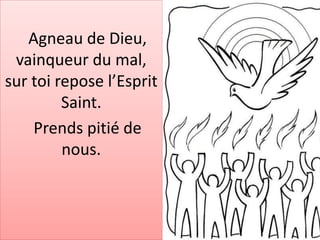 Agneau de Dieu,
vainqueur du mal,
sur toi repose l’Esprit
Saint.
Prends pitié de
nous.
 