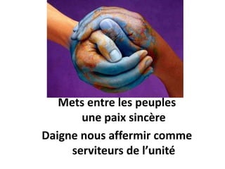 Mets entre les peuples
une paix sincère
Daigne nous affermir comme
serviteurs de l’unité
 
