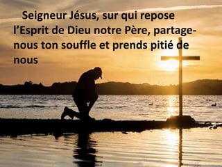 Seigneur Jésus, sur qui repose
l’Esprit de Dieu notre Père, partage-
nous ton souffle et prends pitié de
nous
 