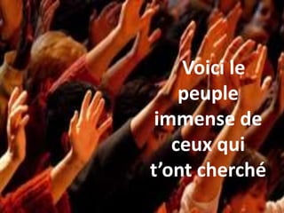 Voici le
peuple
immense de
ceux qui
t’ont cherché
 