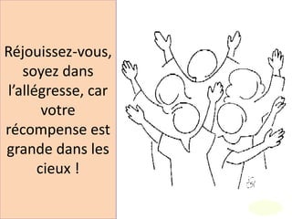 Réjouissez-vous,
soyez dans
l’allégresse, car
votre
récompense est
grande dans les
cieux !
 