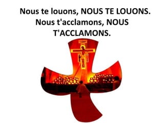 Nous te louons, NOUS TE LOUONS.
Nous t'acclamons, NOUS
T'ACCLAMONS.
 