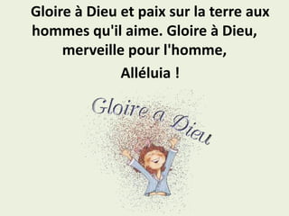 Gloire à Dieu et paix sur la terre aux
hommes qu'il aime. Gloire à Dieu,
merveille pour l'homme,
Alléluia !
 