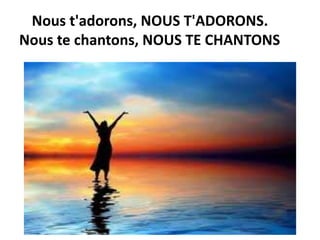 Nous t'adorons, NOUS T'ADORONS.
Nous te chantons, NOUS TE CHANTONS
 