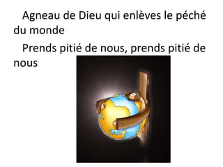 Agneau de Dieu qui enlèves le péché
du monde
Prends pitié de nous, prends pitié de
nous
 