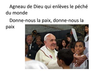 Agneau de Dieu qui enlèves le péché
du monde
Donne-nous la paix, donne-nous la
paix
 