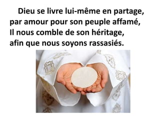 Dieu se livre lui-même en partage,
par amour pour son peuple affamé,
Il nous comble de son héritage,
afin que nous soyons rassasiés.
 