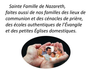 Sainte Famille de Nazareth,
faites aussi de nos familles des lieux de
communion et des cénacles de prière,
des écoles authentiques de l’Évangile
et des petites Églises domestiques.
 