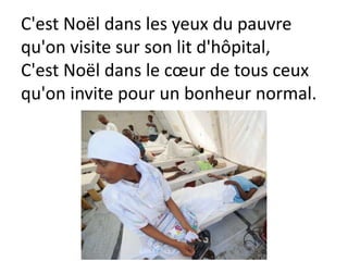 C'est Noël dans les yeux du pauvre
qu'on visite sur son lit d'hôpital,
C'est Noël dans le cœur de tous ceux
qu'on invite pour un bonheur normal.
 