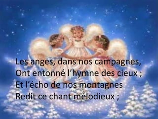 Les anges, dans nos campagnes,
Ont entonné l’hymne des cieux ;
Et l’écho de nos montagnes
Redit ce chant mélodieux ;
 